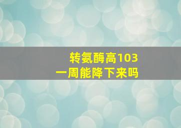 转氨酶高103一周能降下来吗