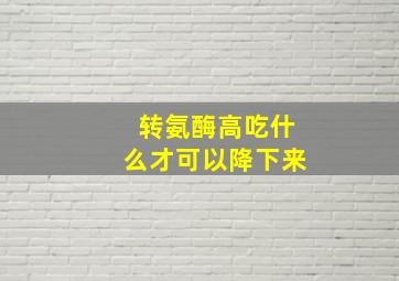 转氨酶高吃什么才可以降下来