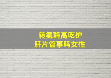 转氨酶高吃护肝片管事吗女性