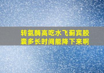 转氨酶高吃水飞蓟宾胶囊多长时间能降下来啊