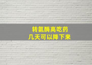 转氨酶高吃药几天可以降下来