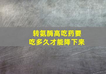 转氨酶高吃药要吃多久才能降下来