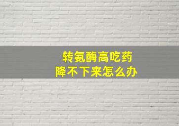 转氨酶高吃药降不下来怎么办