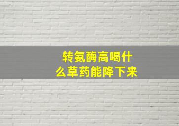 转氨酶高喝什么草药能降下来