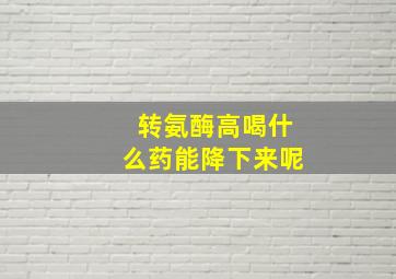 转氨酶高喝什么药能降下来呢