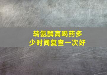 转氨酶高喝药多少时间复查一次好