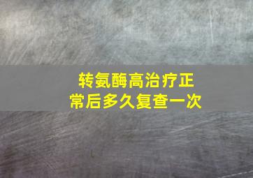 转氨酶高治疗正常后多久复查一次