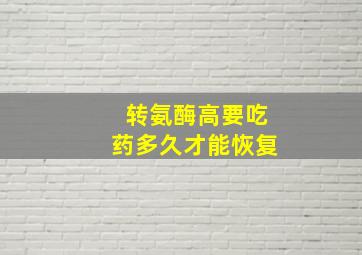 转氨酶高要吃药多久才能恢复