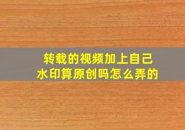 转载的视频加上自己水印算原创吗怎么弄的