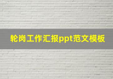 轮岗工作汇报ppt范文模板