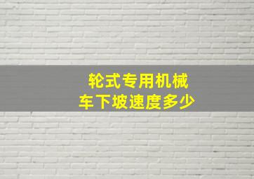 轮式专用机械车下坡速度多少