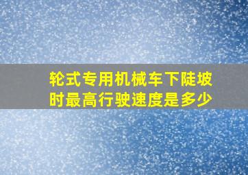 轮式专用机械车下陡坡时最高行驶速度是多少