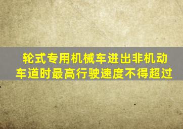 轮式专用机械车进出非机动车道时最高行驶速度不得超过