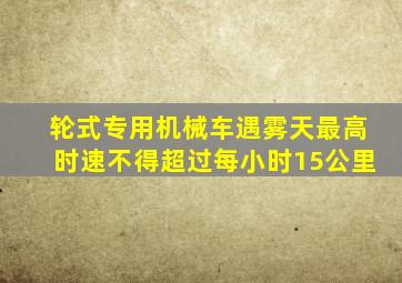 轮式专用机械车遇雾天最高时速不得超过每小时15公里