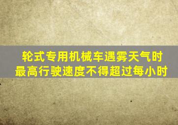 轮式专用机械车遇雾天气时最高行驶速度不得超过每小时