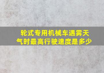 轮式专用机械车遇雾天气时最高行驶速度是多少