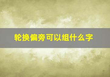 轮换偏旁可以组什么字