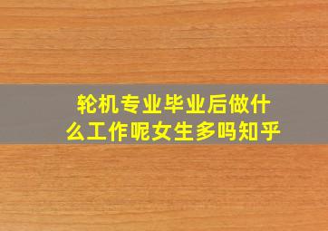 轮机专业毕业后做什么工作呢女生多吗知乎