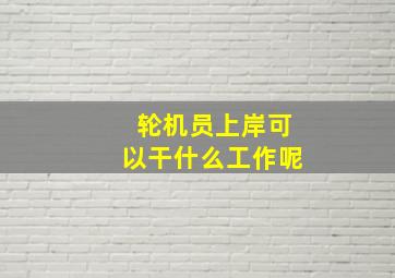 轮机员上岸可以干什么工作呢