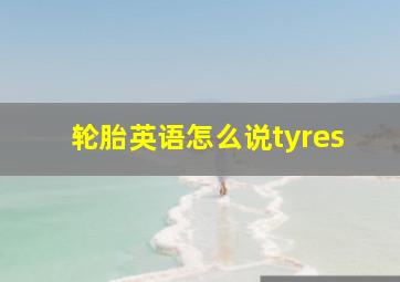 轮胎英语怎么说tyres