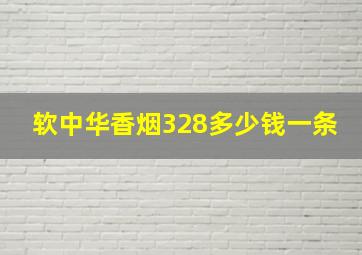 软中华香烟328多少钱一条