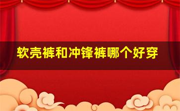 软壳裤和冲锋裤哪个好穿