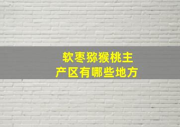 软枣猕猴桃主产区有哪些地方