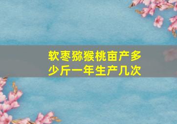 软枣猕猴桃亩产多少斤一年生产几次