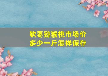 软枣猕猴桃市场价多少一斤怎样保存