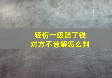 轻伤一级赔了钱对方不谅解怎么判