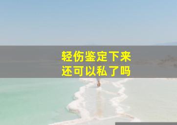 轻伤鉴定下来还可以私了吗