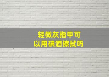 轻微灰指甲可以用碘酒擦拭吗