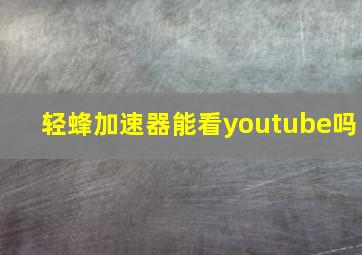 轻蜂加速器能看youtube吗