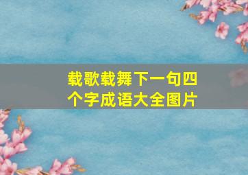 载歌载舞下一句四个字成语大全图片