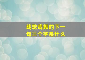 载歌载舞的下一句三个字是什么