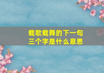 载歌载舞的下一句三个字是什么意思