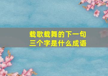 载歌载舞的下一句三个字是什么成语