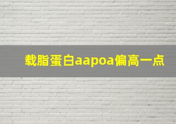 载脂蛋白aapoa偏高一点