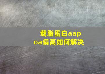 载脂蛋白aapoa偏高如何解决