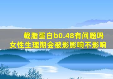 载脂蛋白b0.48有问题吗女性生理期会被影影响不影响