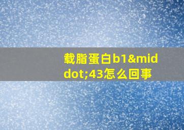 载脂蛋白b1·43怎么回事