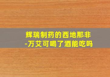 辉瑞制药的西地那非-万艾可喝了酒能吃吗