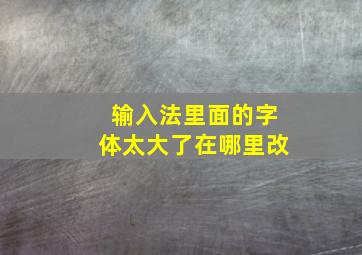 输入法里面的字体太大了在哪里改