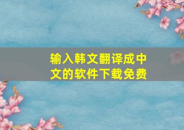 输入韩文翻译成中文的软件下载免费