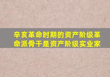 辛亥革命时期的资产阶级革命派骨干是资产阶级实业家