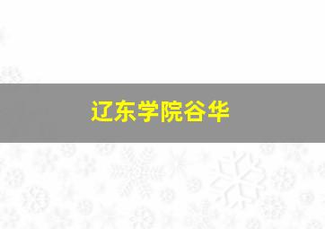 辽东学院谷华