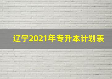 辽宁2021年专升本计划表