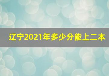 辽宁2021年多少分能上二本