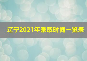 辽宁2021年录取时间一览表