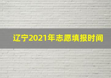 辽宁2021年志愿填报时间